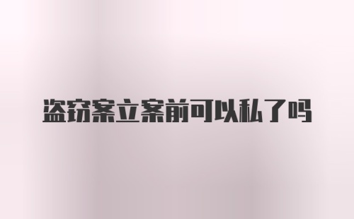 盗窃案立案前可以私了吗