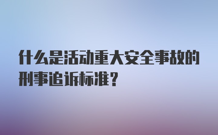 什么是活动重大安全事故的刑事追诉标准?