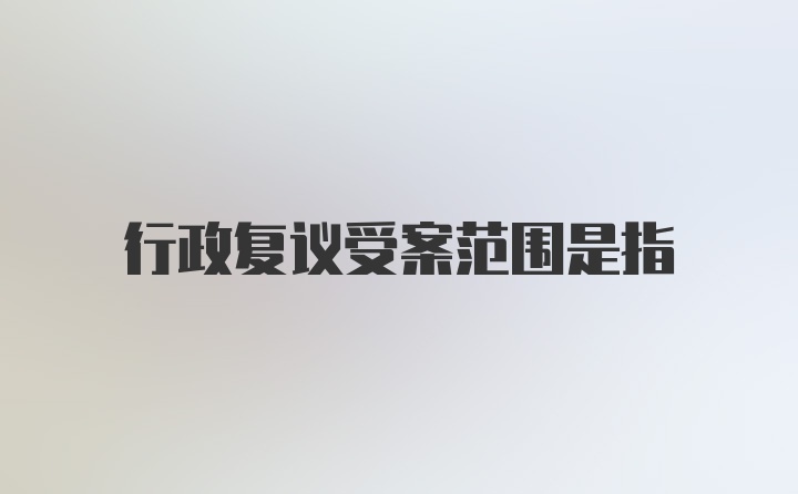 行政复议受案范围是指