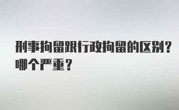 刑事拘留跟行政拘留的区别？哪个严重？