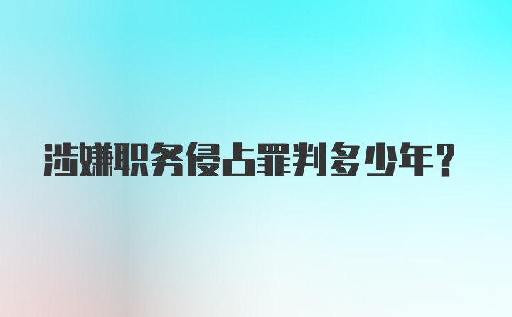 涉嫌职务侵占罪判多少年？