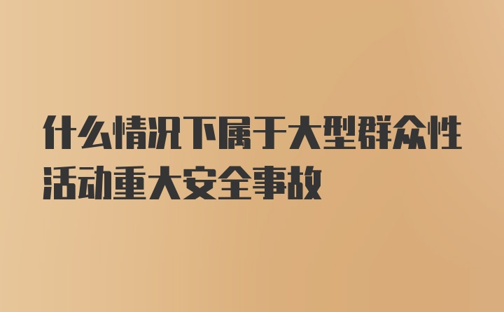 什么情况下属于大型群众性活动重大安全事故