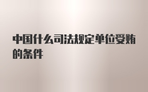 中国什么司法规定单位受贿的条件