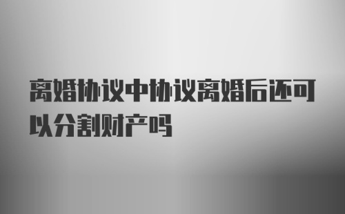 离婚协议中协议离婚后还可以分割财产吗