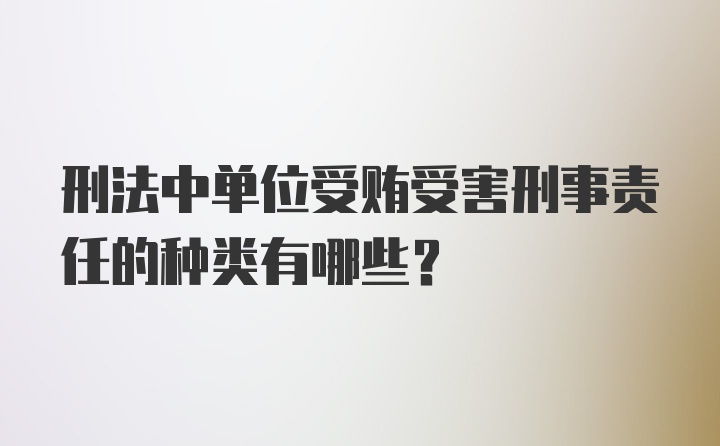 刑法中单位受贿受害刑事责任的种类有哪些？
