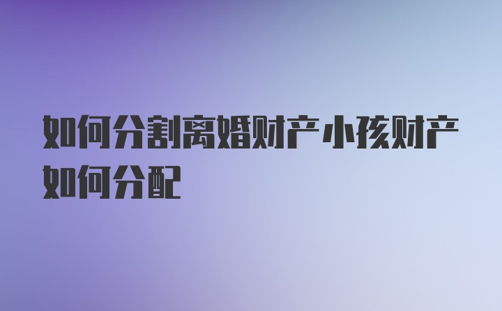 如何分割离婚财产小孩财产如何分配