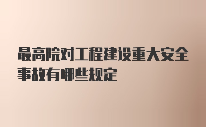 最高院对工程建设重大安全事故有哪些规定