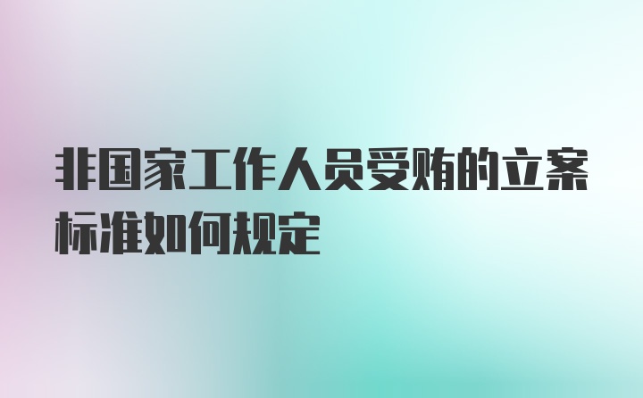 非国家工作人员受贿的立案标准如何规定