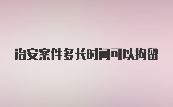 治安案件多长时间可以拘留