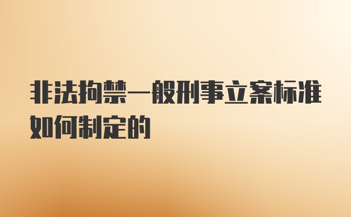 非法拘禁一般刑事立案标准如何制定的