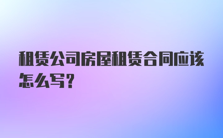 租赁公司房屋租赁合同应该怎么写?