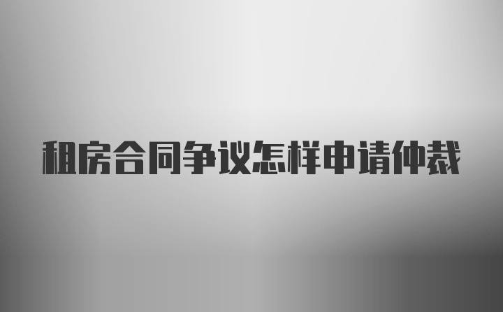 租房合同争议怎样申请仲裁