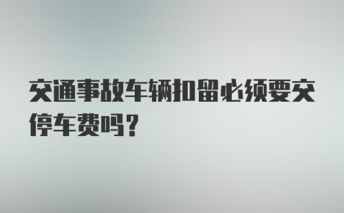 交通事故车辆扣留必须要交停车费吗？