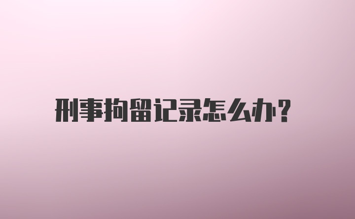 刑事拘留记录怎么办？