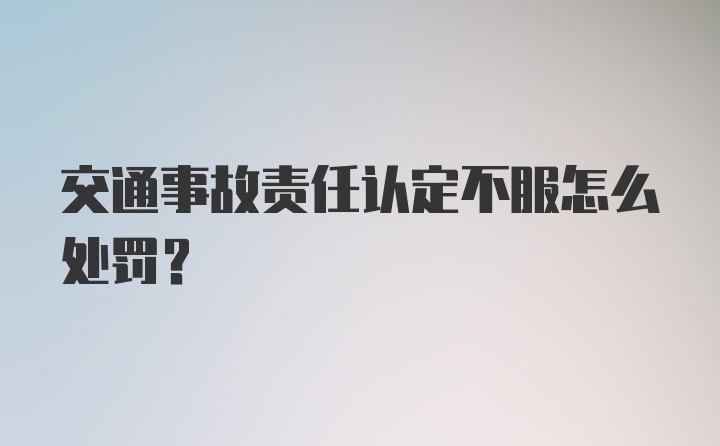 交通事故责任认定不服怎么处罚？