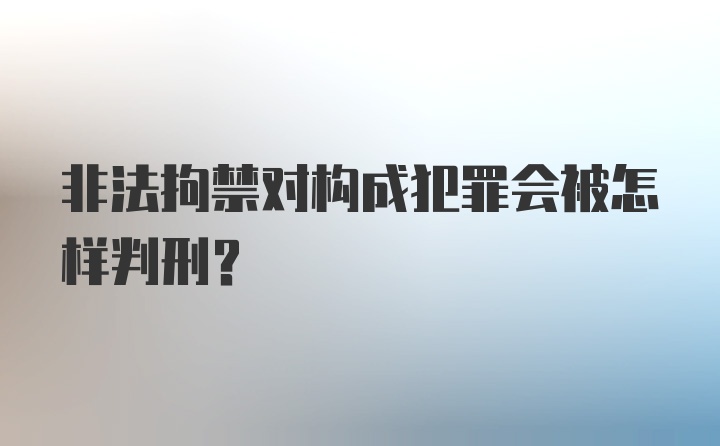 非法拘禁对构成犯罪会被怎样判刑?