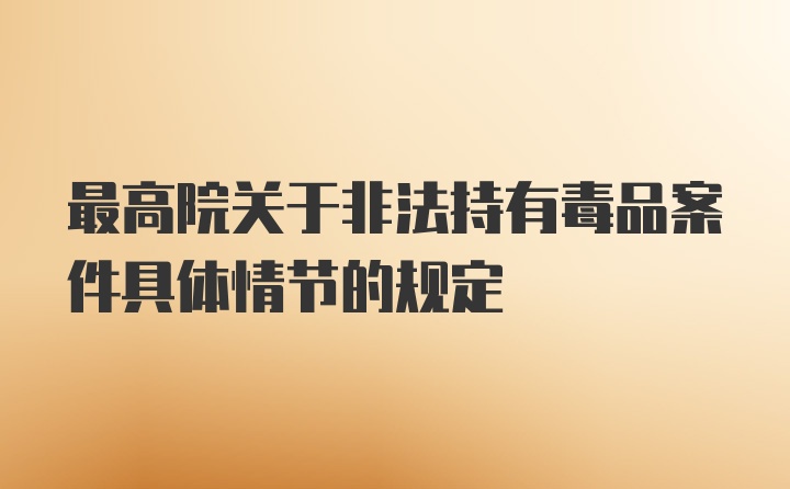 最高院关于非法持有毒品案件具体情节的规定