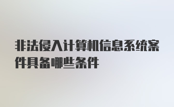 非法侵入计算机信息系统案件具备哪些条件