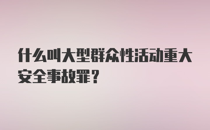 什么叫大型群众性活动重大安全事故罪？