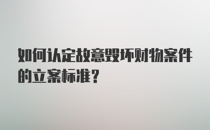 如何认定故意毁坏财物案件的立案标准？