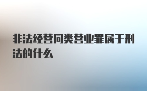 非法经营同类营业罪属于刑法的什么