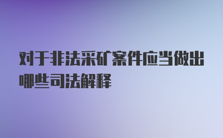 对于非法采矿案件应当做出哪些司法解释