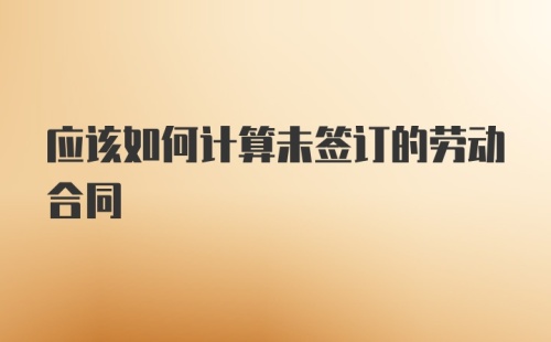 应该如何计算未签订的劳动合同