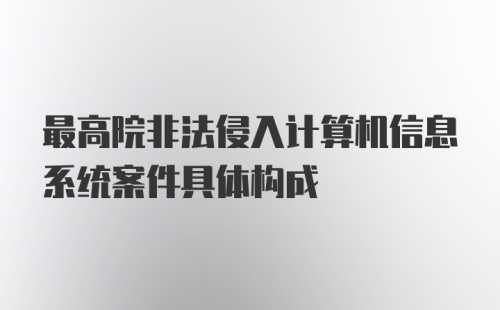 最高院非法侵入计算机信息系统案件具体构成