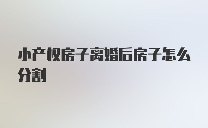 小产权房子离婚后房子怎么分割