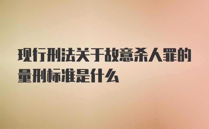 现行刑法关于故意杀人罪的量刑标准是什么