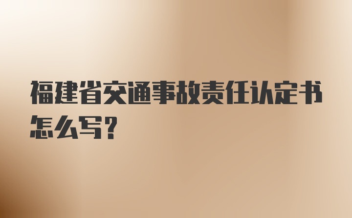 福建省交通事故责任认定书怎么写？