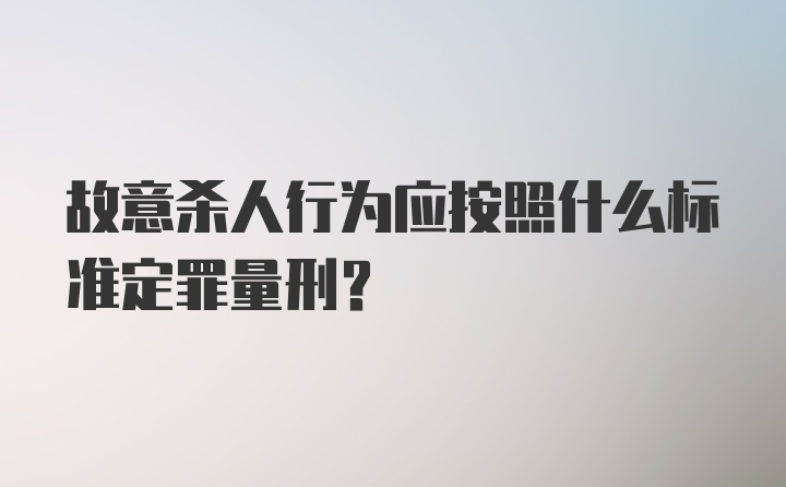 故意杀人行为应按照什么标准定罪量刑？