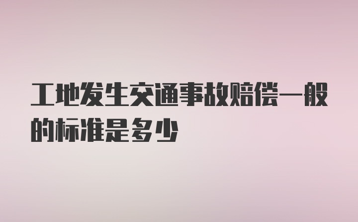 工地发生交通事故赔偿一般的标准是多少