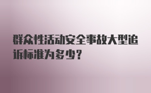 群众性活动安全事故大型追诉标准为多少？
