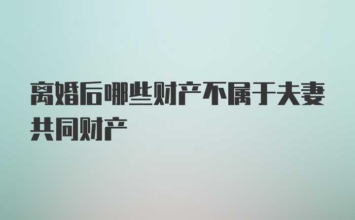 离婚后哪些财产不属于夫妻共同财产