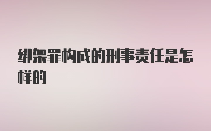 绑架罪构成的刑事责任是怎样的