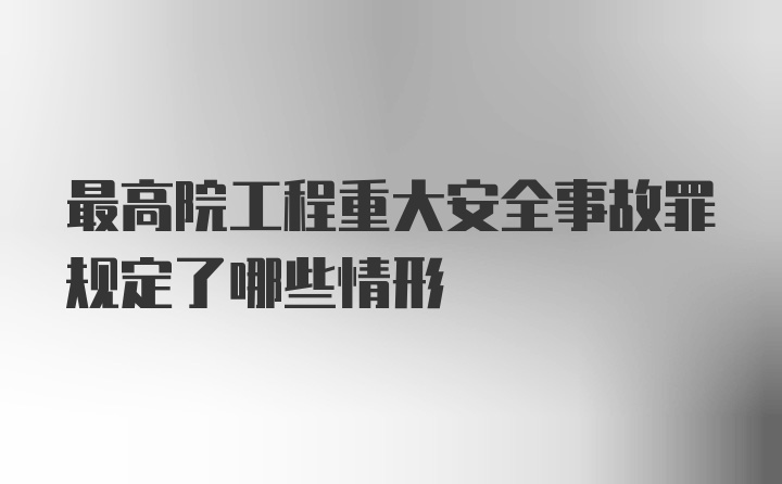 最高院工程重大安全事故罪规定了哪些情形