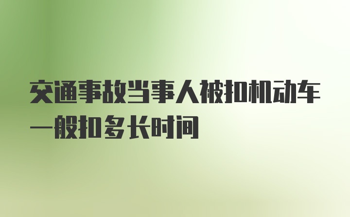 交通事故当事人被扣机动车一般扣多长时间