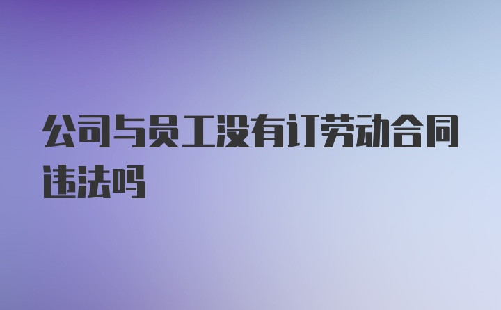 公司与员工没有订劳动合同违法吗