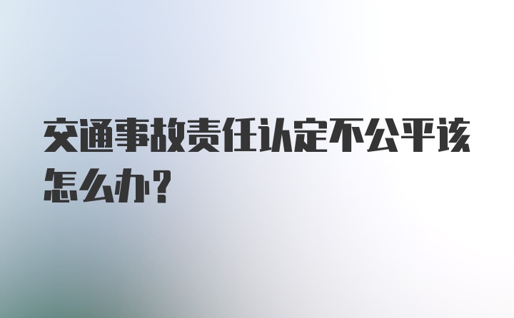 交通事故责任认定不公平该怎么办？