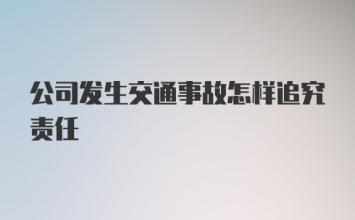 公司发生交通事故怎样追究责任