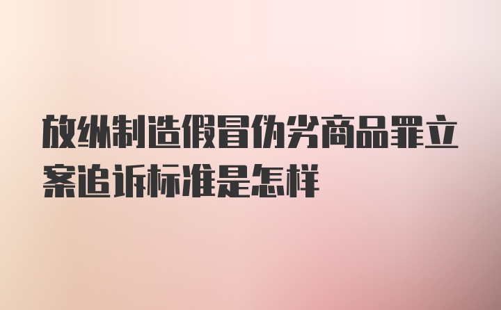 放纵制造假冒伪劣商品罪立案追诉标准是怎样