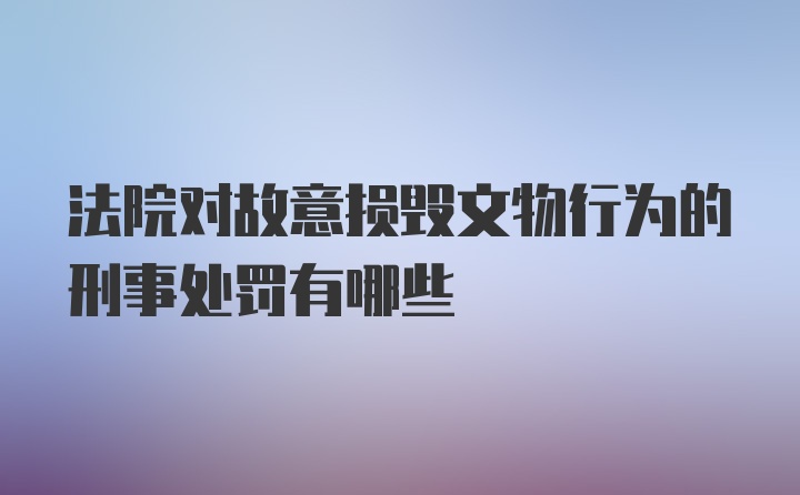 法院对故意损毁文物行为的刑事处罚有哪些