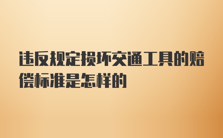 违反规定损坏交通工具的赔偿标准是怎样的