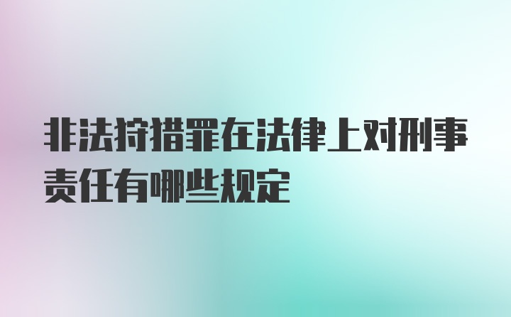 非法狩猎罪在法律上对刑事责任有哪些规定