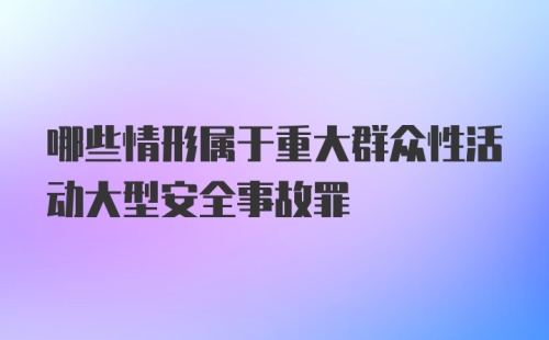 哪些情形属于重大群众性活动大型安全事故罪