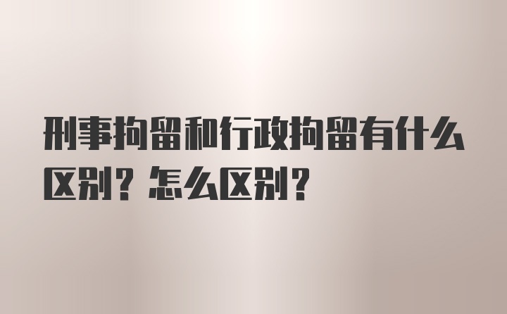 刑事拘留和行政拘留有什么区别？怎么区别？