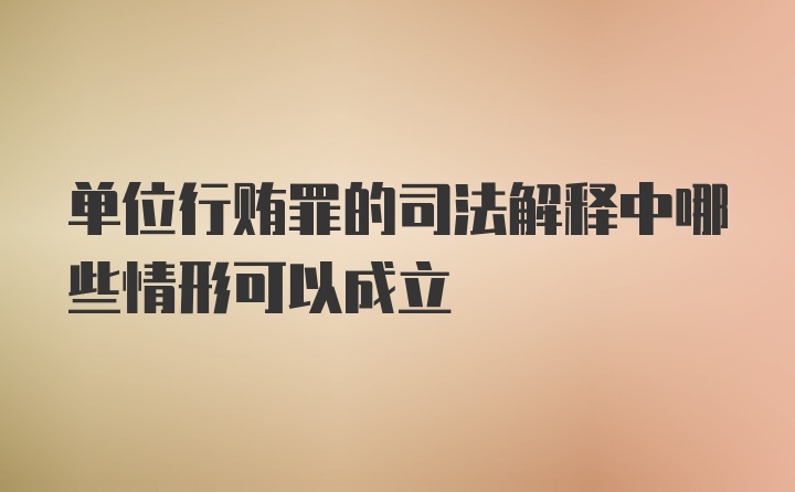 单位行贿罪的司法解释中哪些情形可以成立