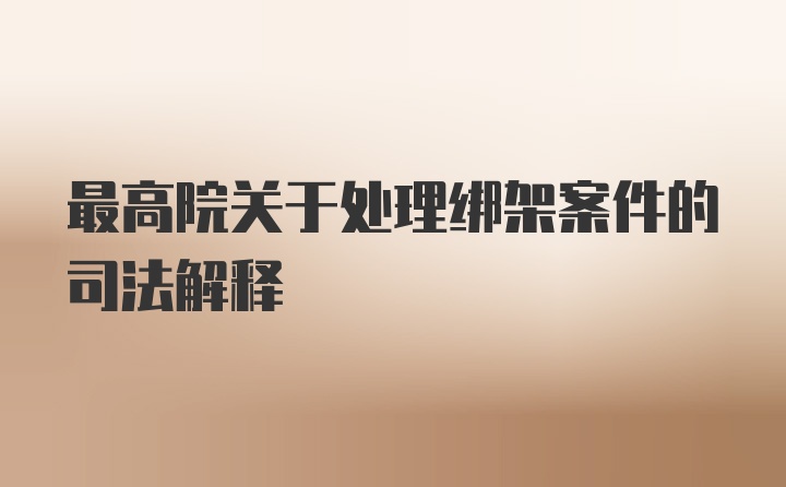 最高院关于处理绑架案件的司法解释