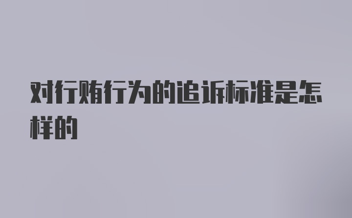 对行贿行为的追诉标准是怎样的